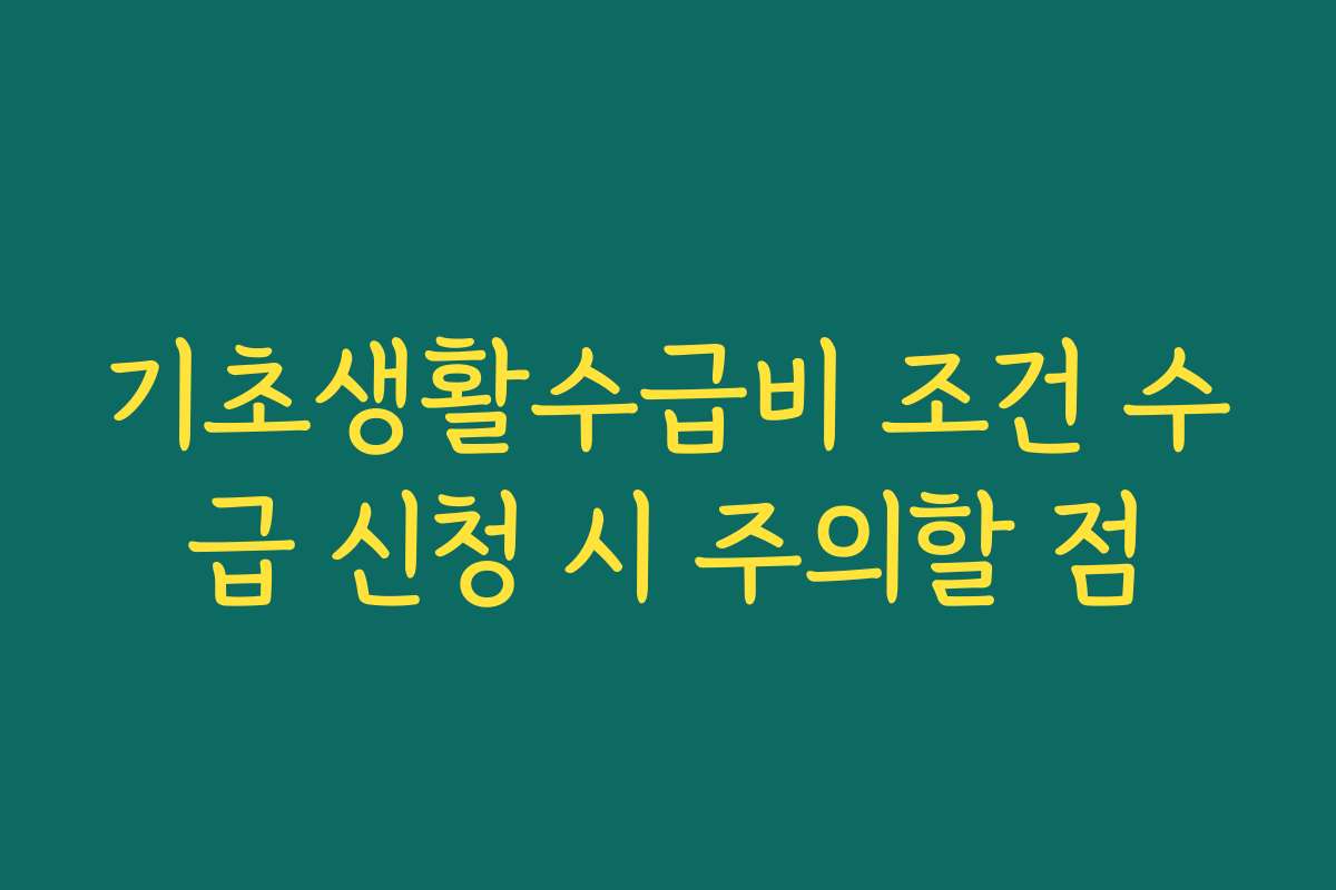 기초생활수급비 조건 수급 신청 시 주의할 점