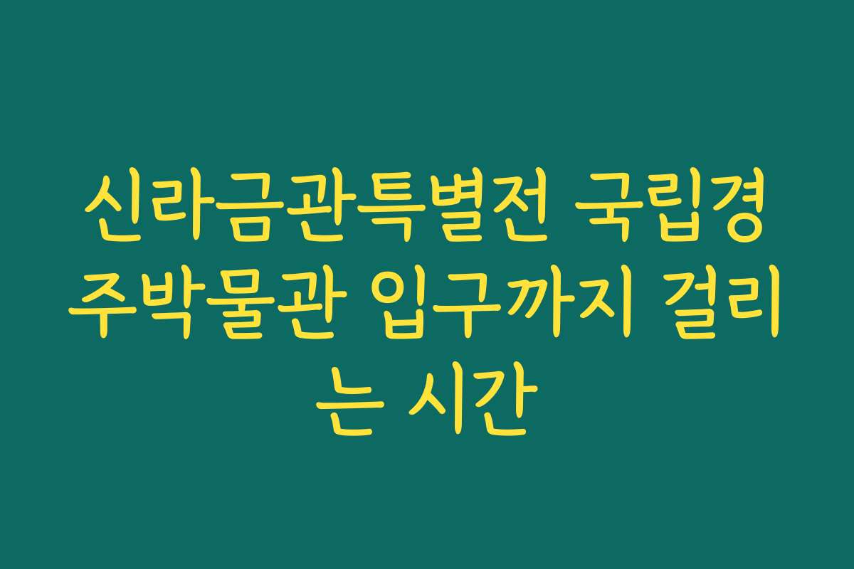 신라금관특별전 국립경주박물관 입구까지 걸리는 시간