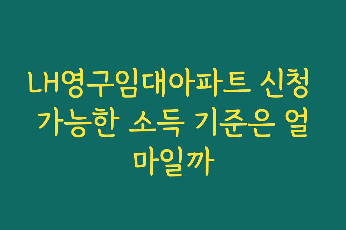 LH영구임대아파트 신청 가능한 소득 기준은 얼마일까