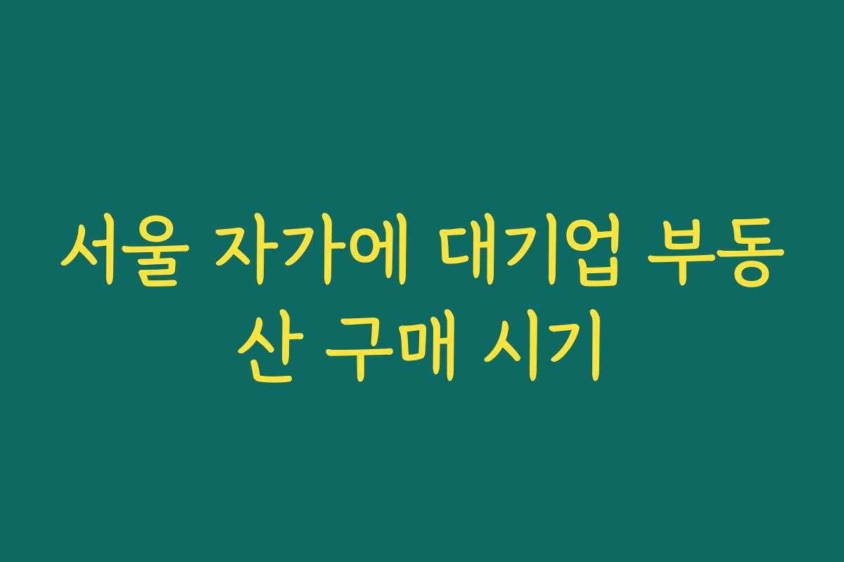 서울 자가에 대기업 부동산 구매 시기