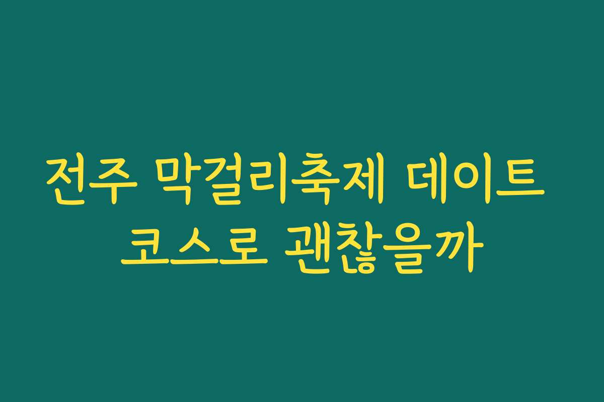 전주 막걸리축제 데이트 코스로 괜찮을까