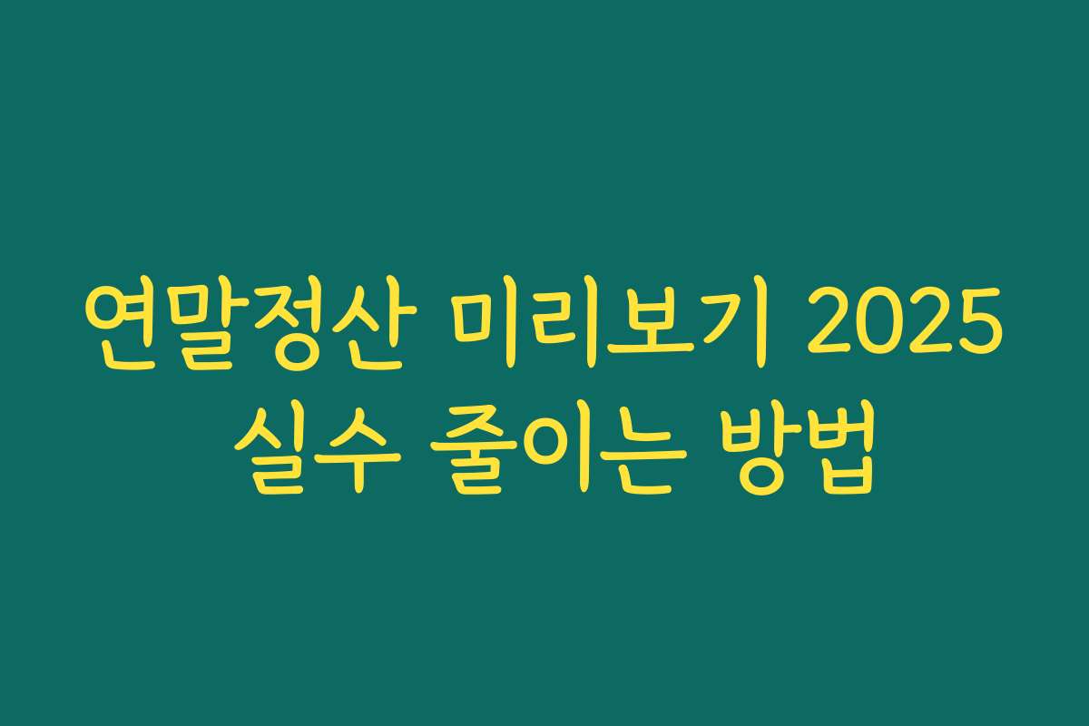 연말정산 미리보기 2025 실수 줄이는 방법