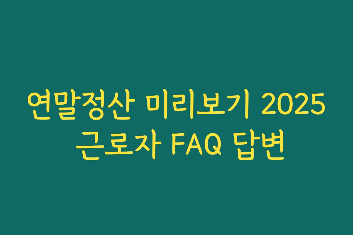 연말정산 미리보기 2025 근로자 FAQ 답변