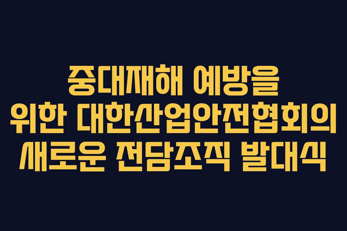 중대재해 예방을 위한 대한산업안전협회의 새로운 전담조직 발대식