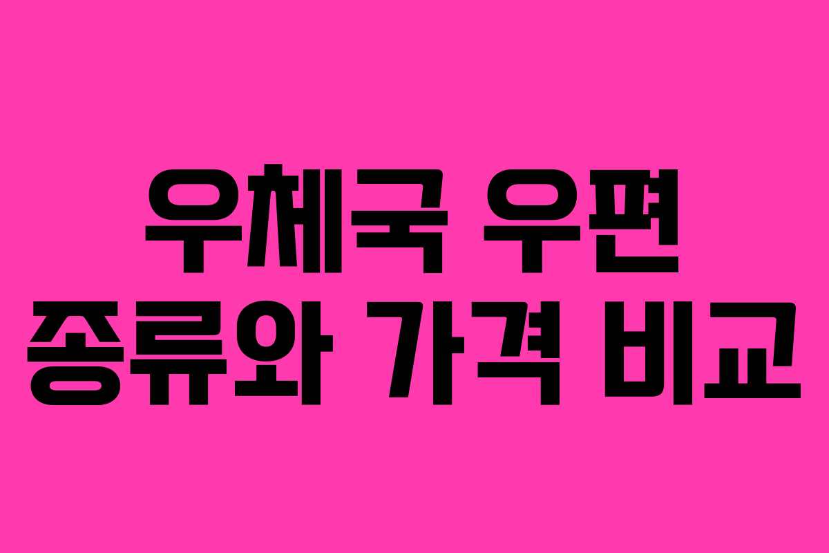우체국 우편 종류와 가격 비교 우체국 우편 종류와 가격 비교