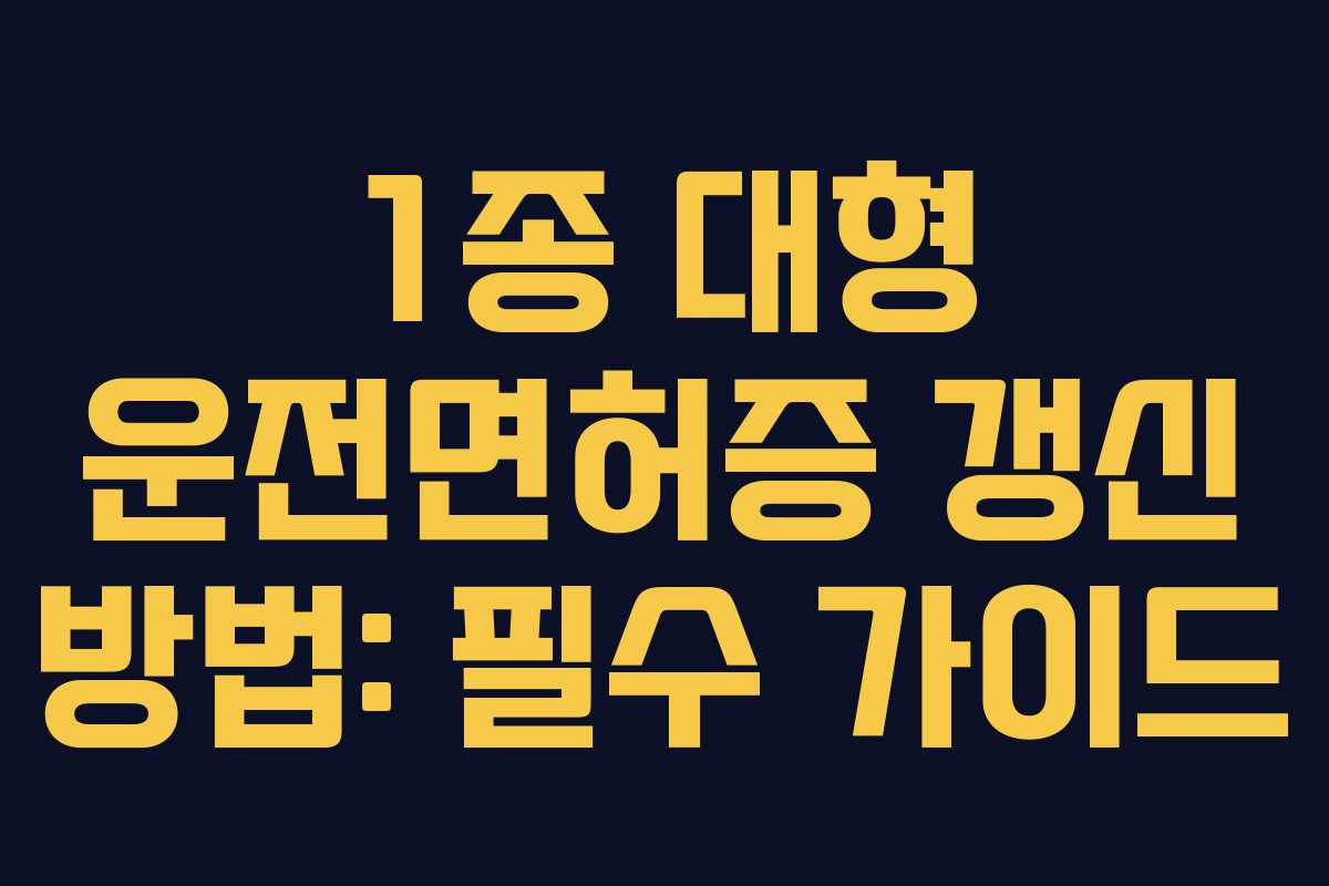 1종 대형 운전면허증 갱신 방법: 필수 가이드
