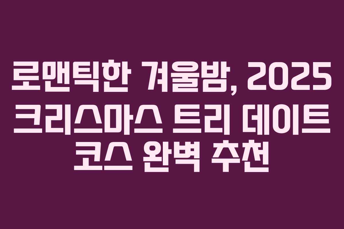로맨틱한 겨울밤, 2025 크리스마스 트리 데이트 코스 완벽 추천