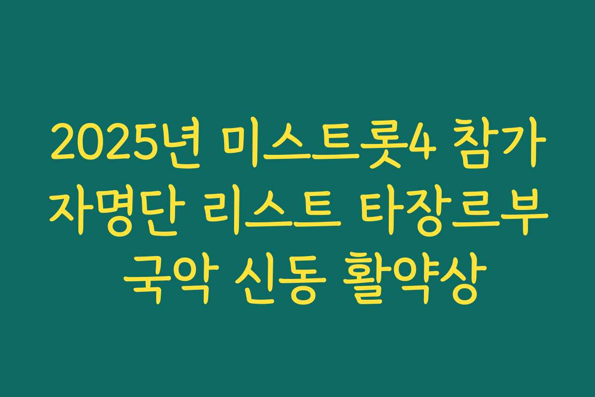 2025년 미스트롯4 참가자명단 리스트 타장르부 국악 신동 활약상