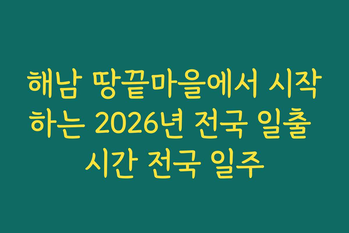해남 땅끝마을에서 시작하는 2026년 전국 일출 시간 전국 일주