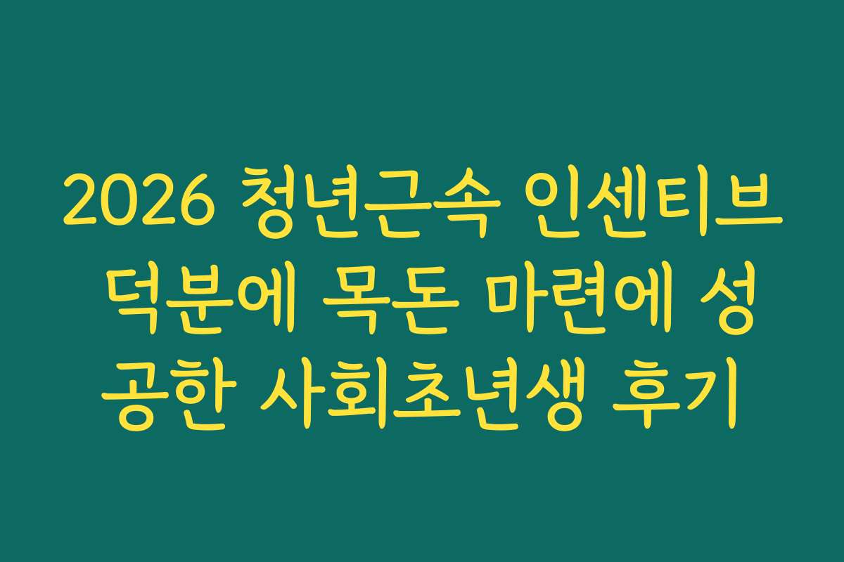 2026 청년근속 인센티브 덕분에 목돈 마련에 성공한 사회초년생 후기