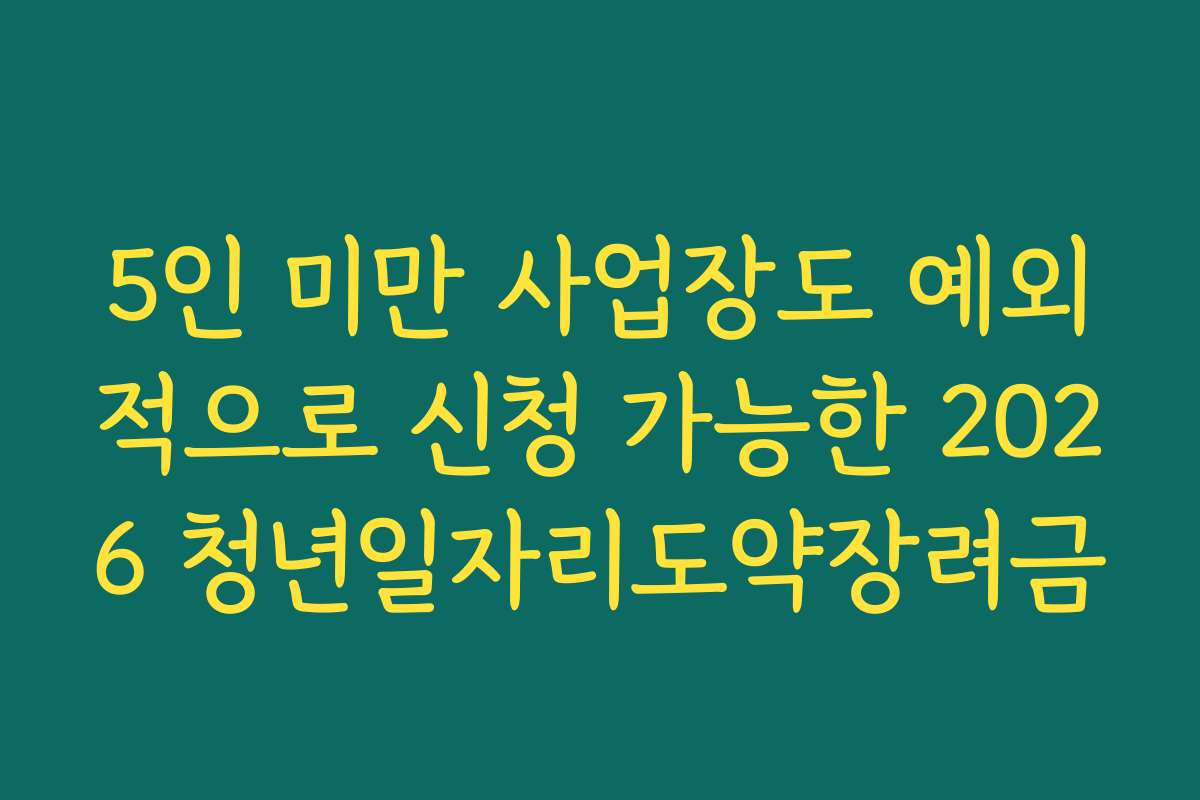 5인 미만 사업장도 예외적으로 신청 가능한 2026 청년일자리도약장려금