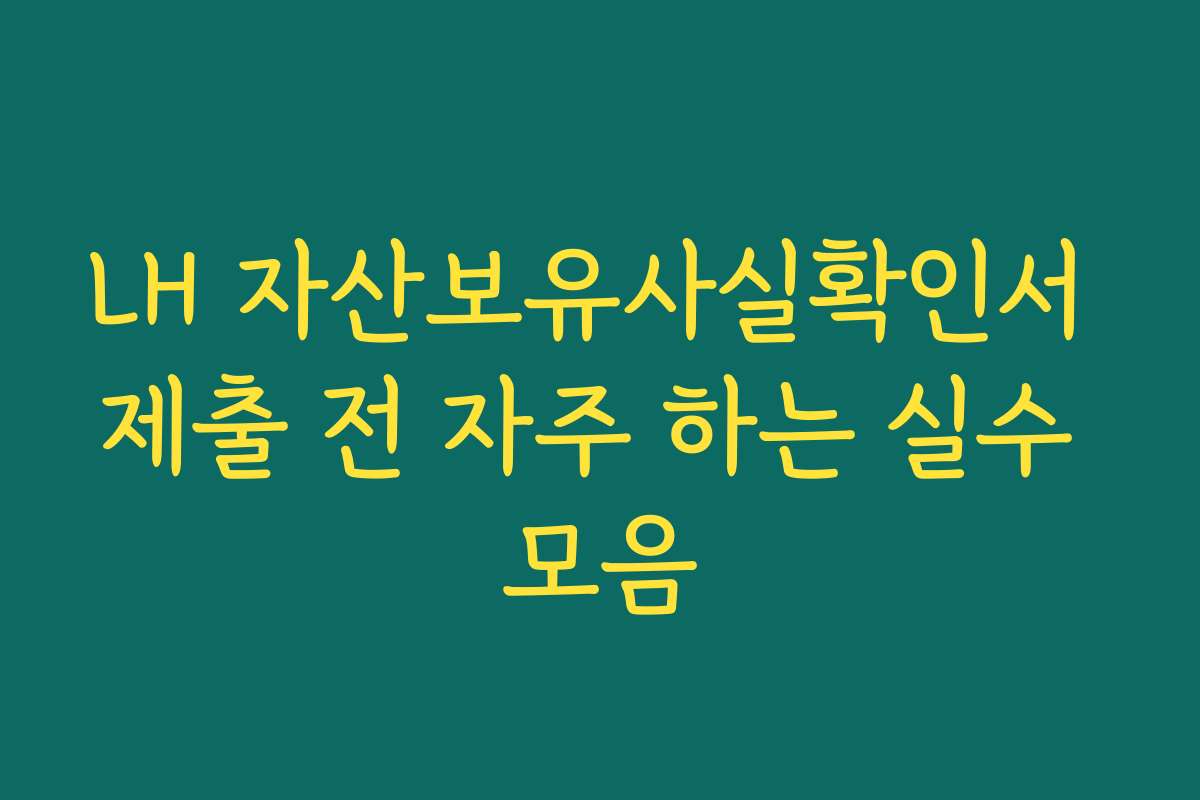 LH 자산보유사실확인서 제출 전 자주 하는 실수 모음