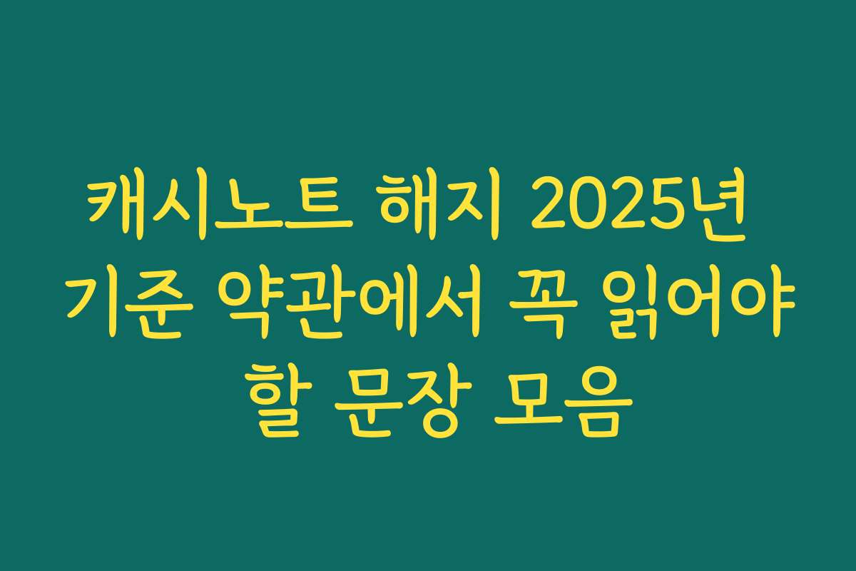 캐시노트 해지 2025년 기준 약관에서 꼭 읽어야 할 문장 모음