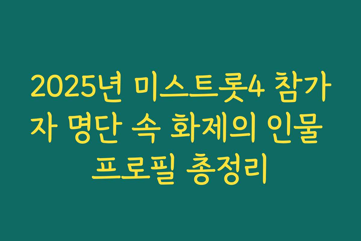 2025년 미스트롯4 참가자 명단 속 화제의 인물 프로필 총정리