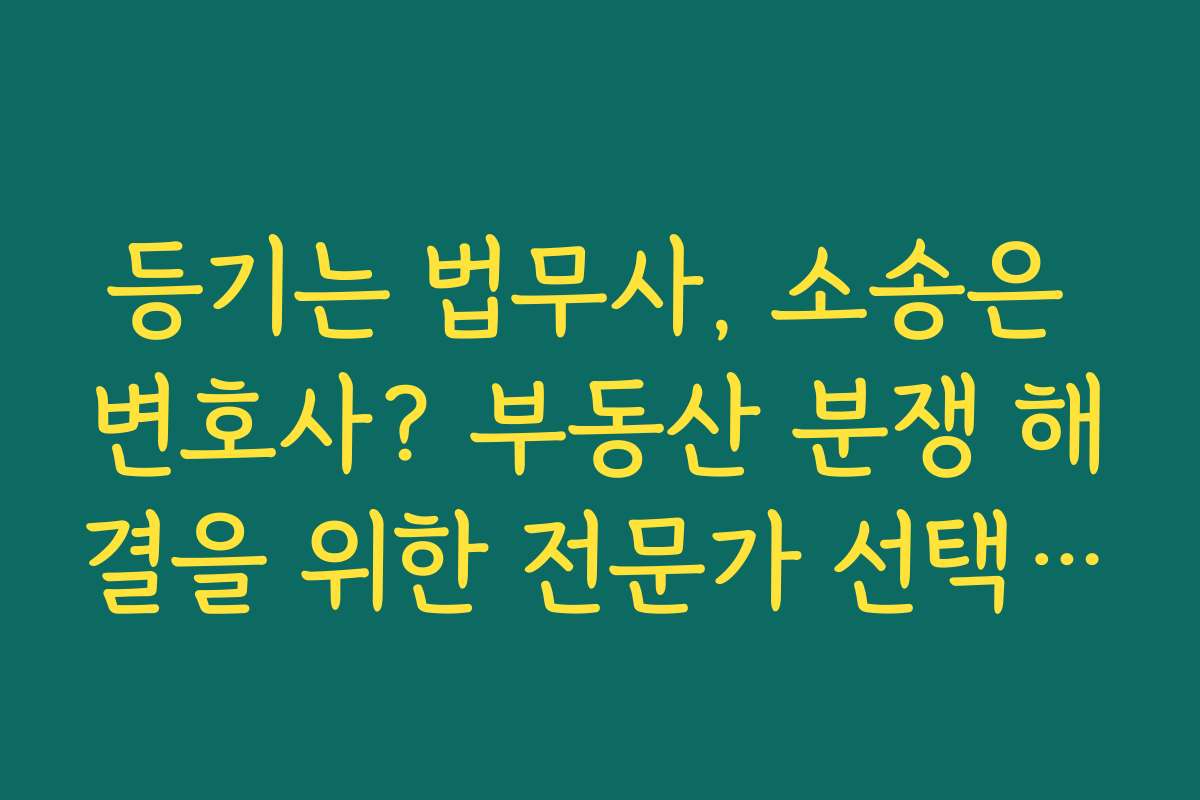 등기는 법무사, 소송은 변호사? 부동산 분쟁 해결을 위한 전문가 선택 기준