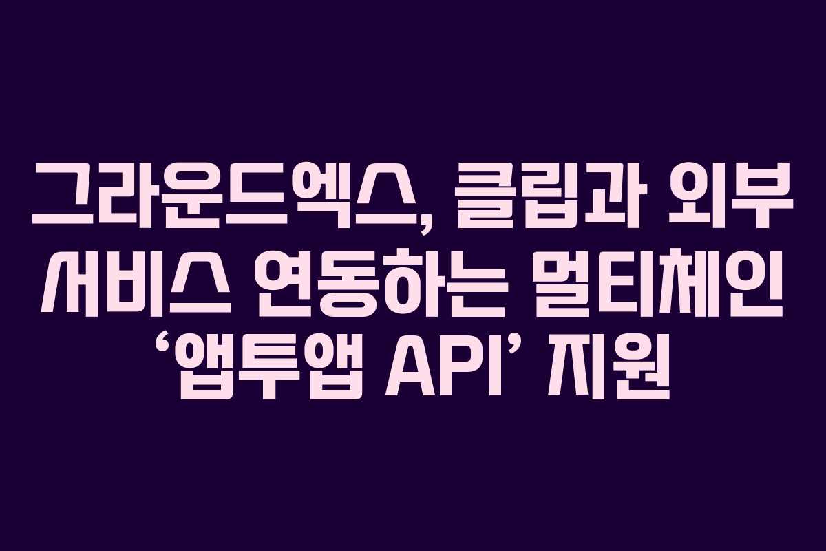 그라운드엑스, 클립과 외부 서비스 연동하는 멀티체인 ‘앱투앱 API’ 지원