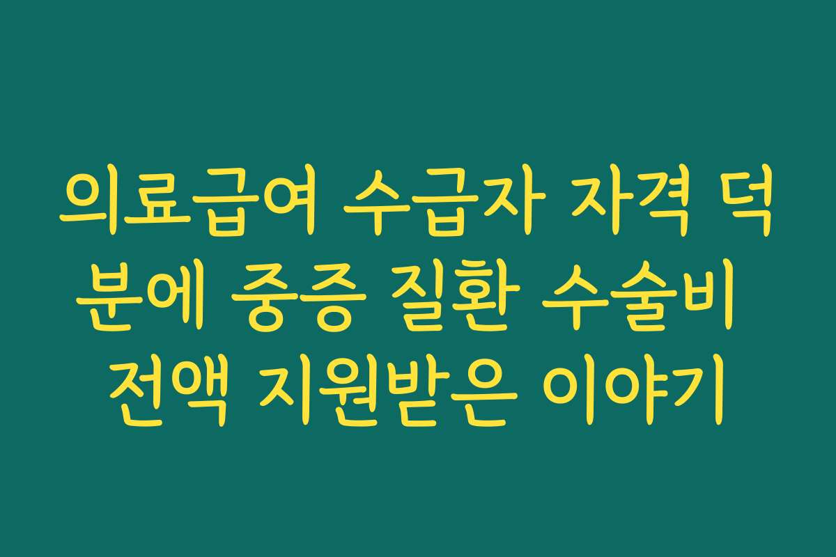 의료급여 수급자 자격 덕분에 중증 질환 수술비 전액 지원받은 이야기