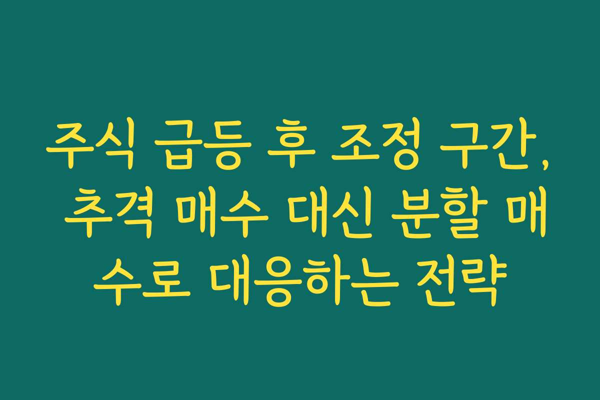 주식 급등 후 조정 구간, 추격 매수 대신 분할 매수로 대응하는 전략