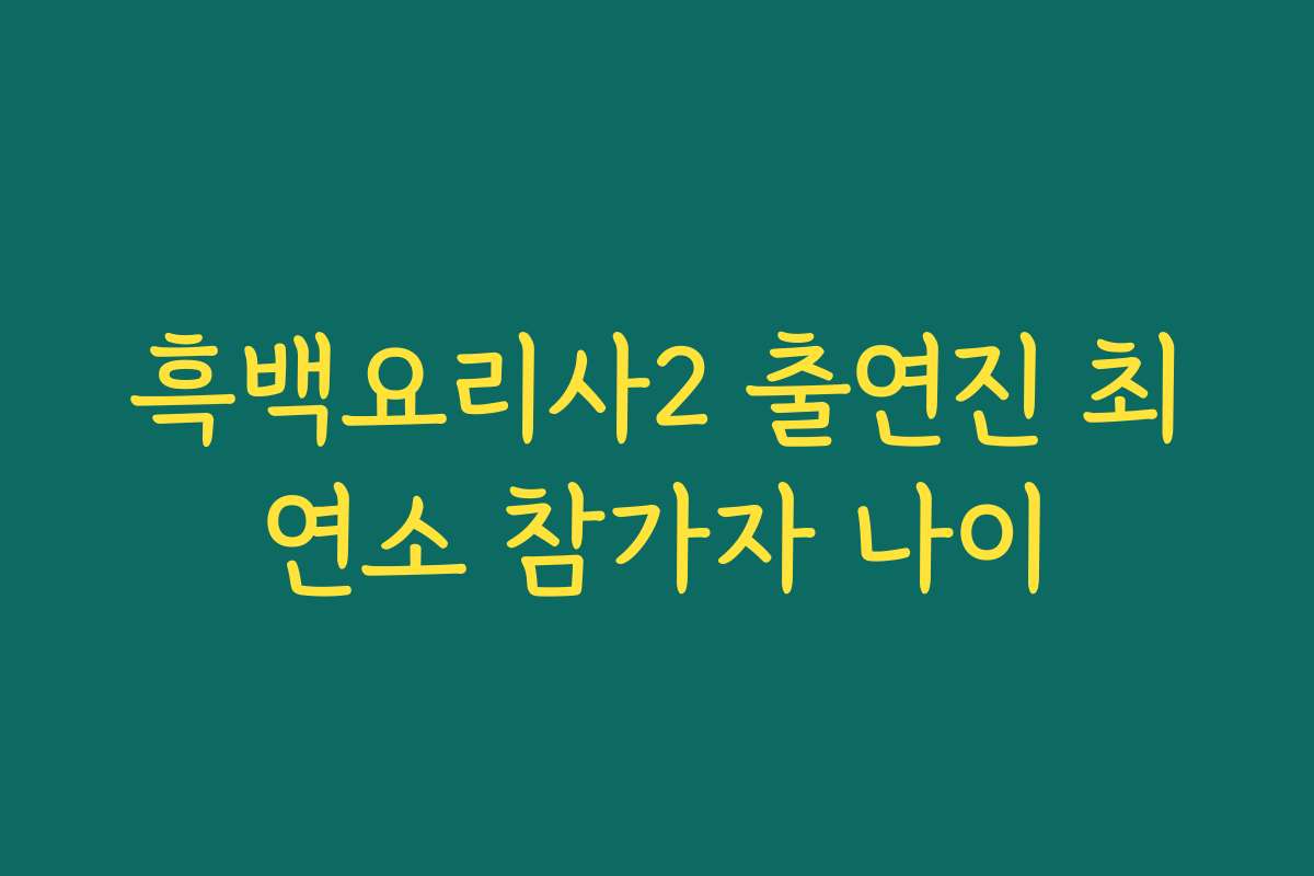 흑백요리사2 출연진 최연소 참가자 나이