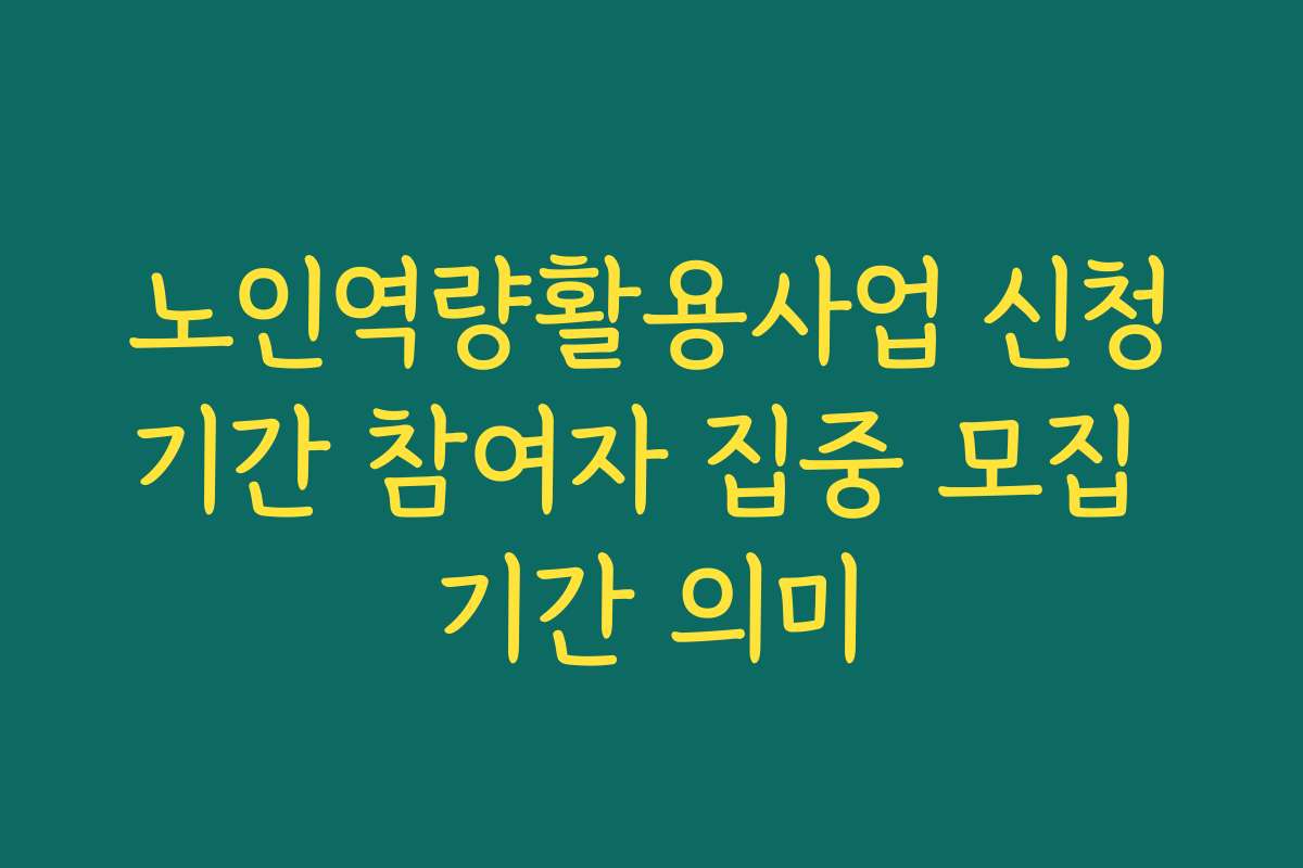 노인역량활용사업 신청기간 참여자 집중 모집 기간 의미