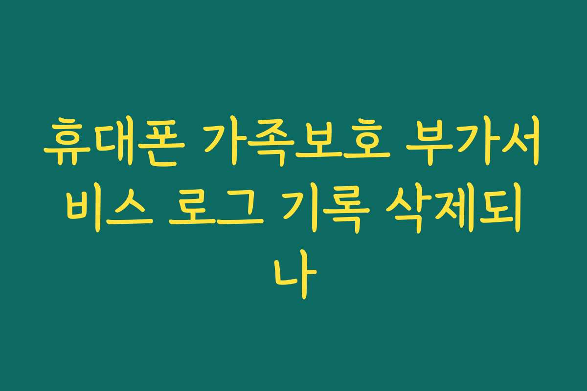 휴대폰 가족보호 부가서비스 로그 기록 삭제되나