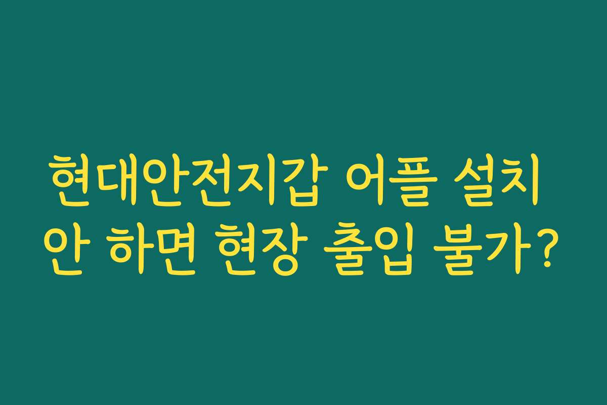현대안전지갑 어플 설치 안 하면 현장 출입 불가?