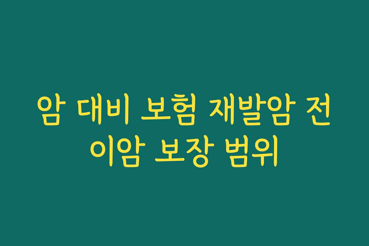 암 대비 보험 재발암 전이암 보장 범위