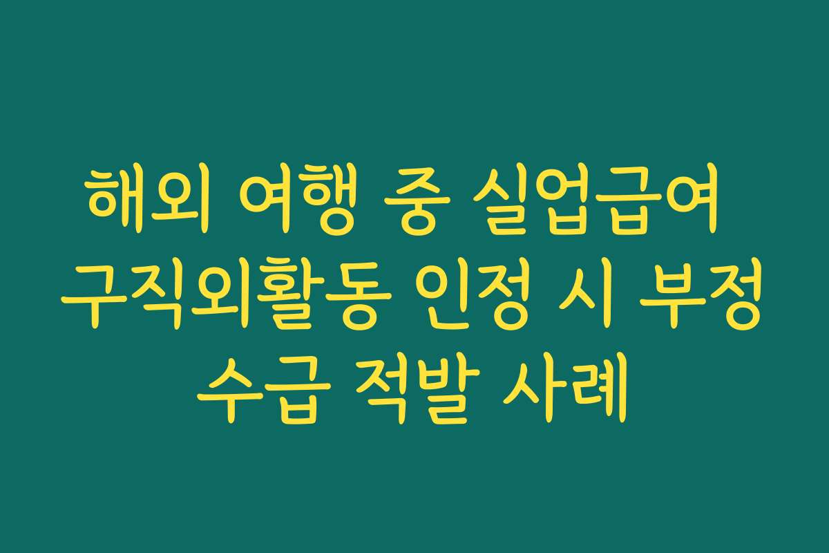 해외 여행 중 실업급여 구직외활동 인정 시 부정수급 적발 사례