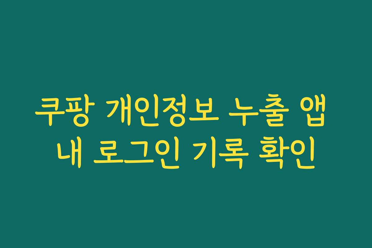 쿠팡 개인정보 누출 앱 내 로그인 기록 확인