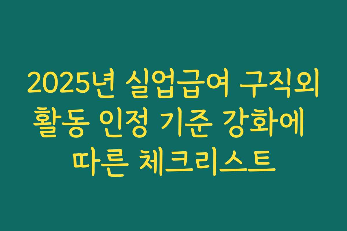 2025년 실업급여 구직외활동 인정 기준 강화에 따른 체크리스트