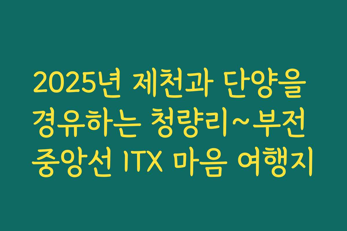 2025년 제천과 단양을 경유하는 청량리~부전 중앙선 ITX 마음 여행지