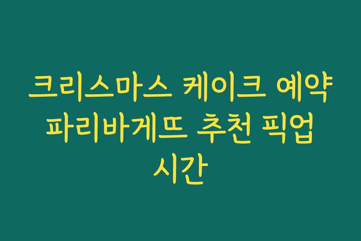 크리스마스 케이크 예약 파리바게뜨 추천 픽업 시간
