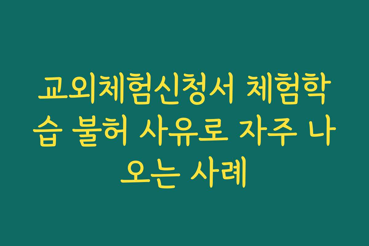 교외체험신청서 체험학습 불허 사유로 자주 나오는 사례