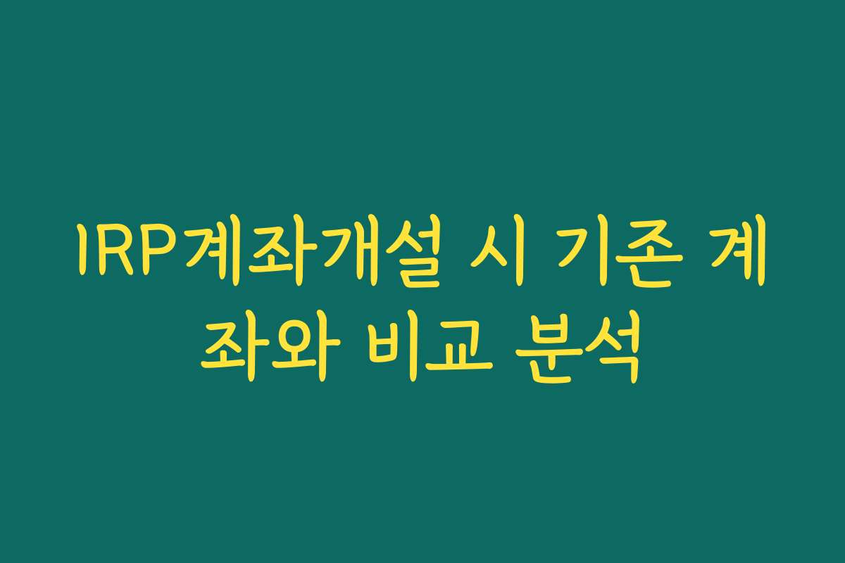 IRP계좌개설 시 기존 계좌와 비교 분석