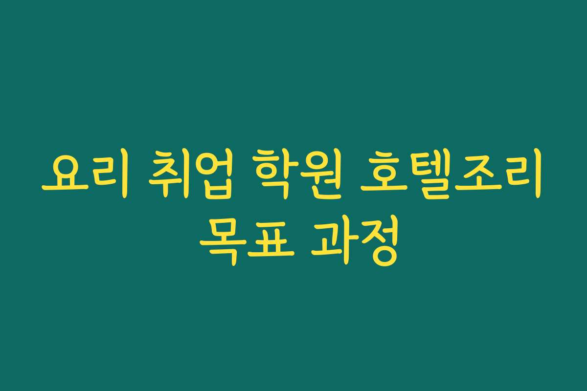 요리 취업 학원 호텔조리 목표 과정