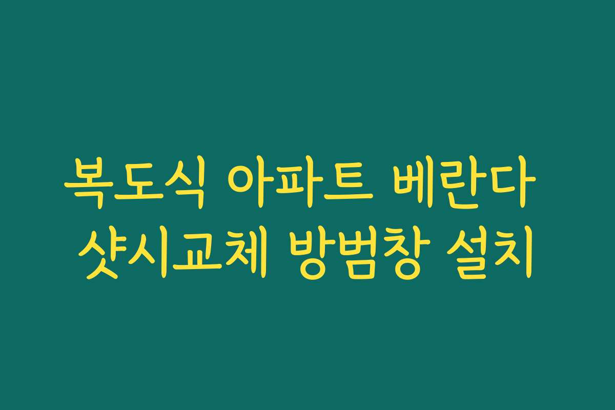 복도식 아파트 베란다 샷시교체 방범창 설치
