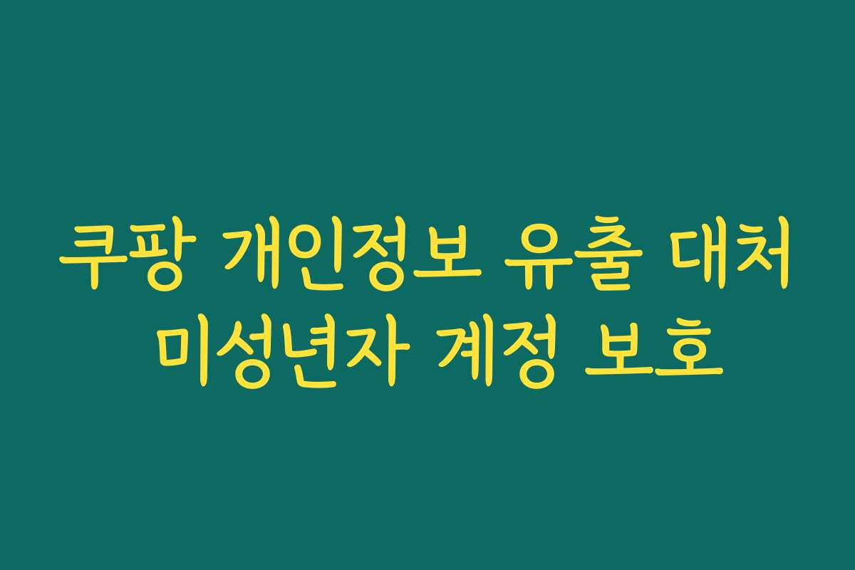 쿠팡 개인정보 유출 대처 미성년자 계정 보호