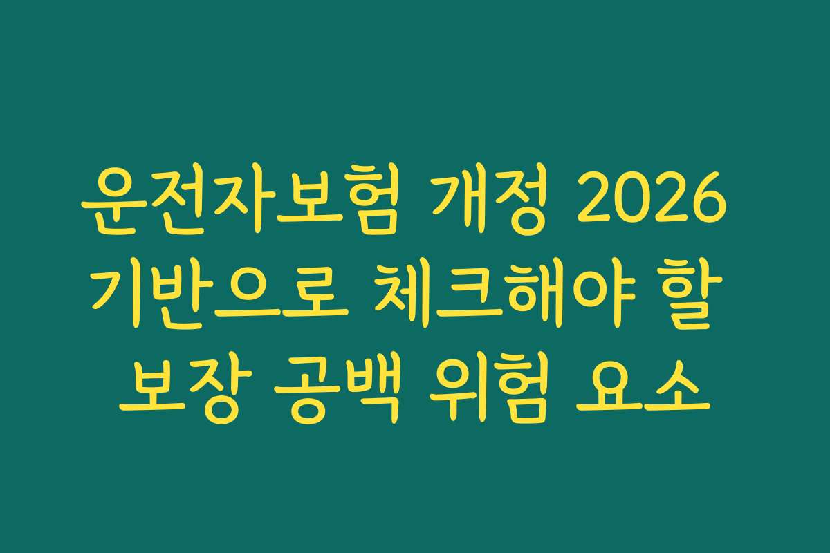 운전자보험 개정 2026 기반으로 체크해야 할 보장 공백 위험 요소