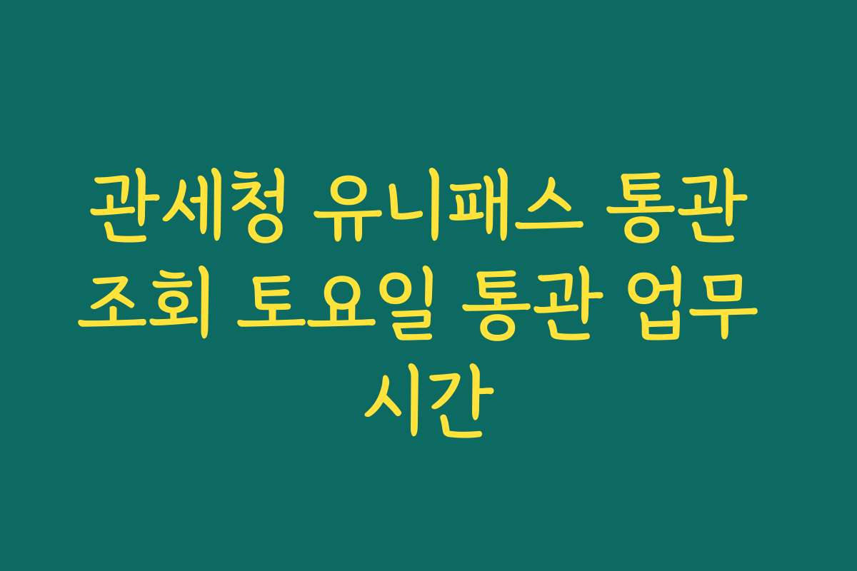 관세청 유니패스 통관 조회 토요일 통관 업무 시간
