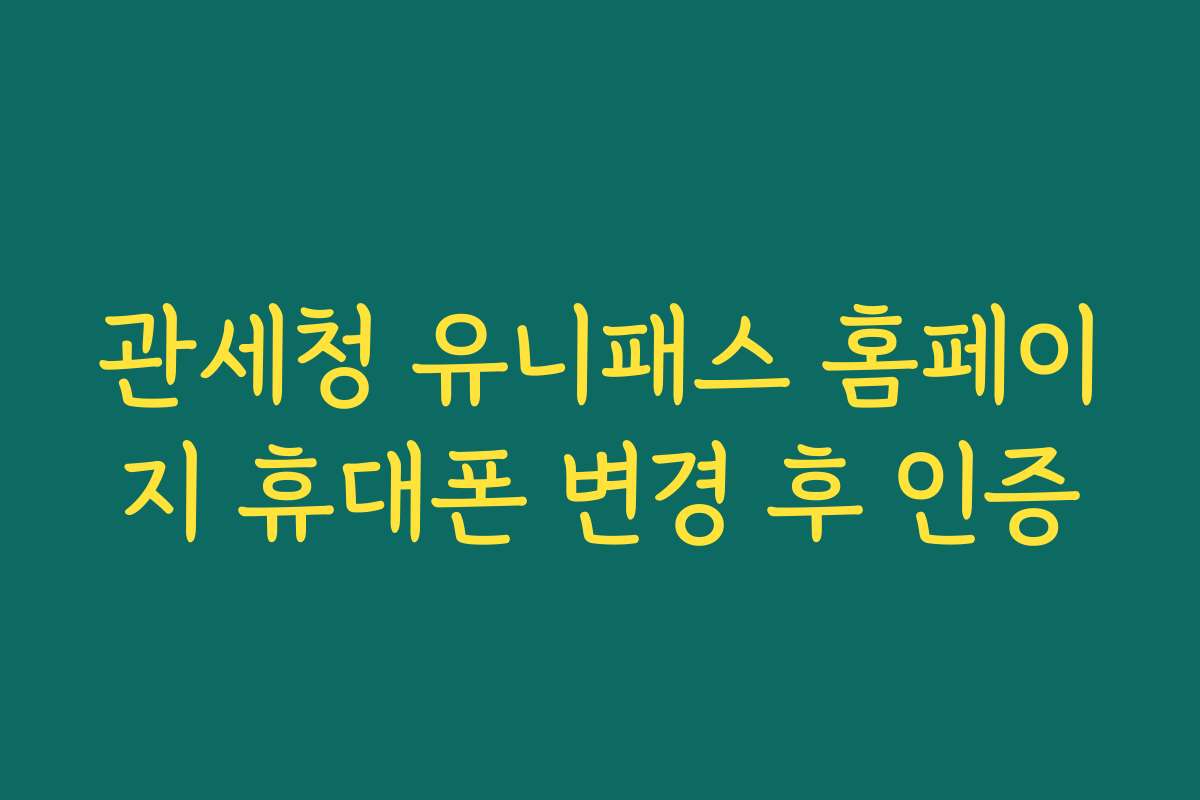 관세청 유니패스 홈페이지 휴대폰 변경 후 인증