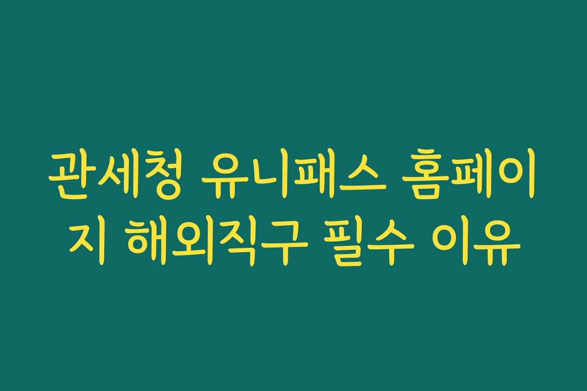 관세청 유니패스 홈페이지 해외직구 필수 이유