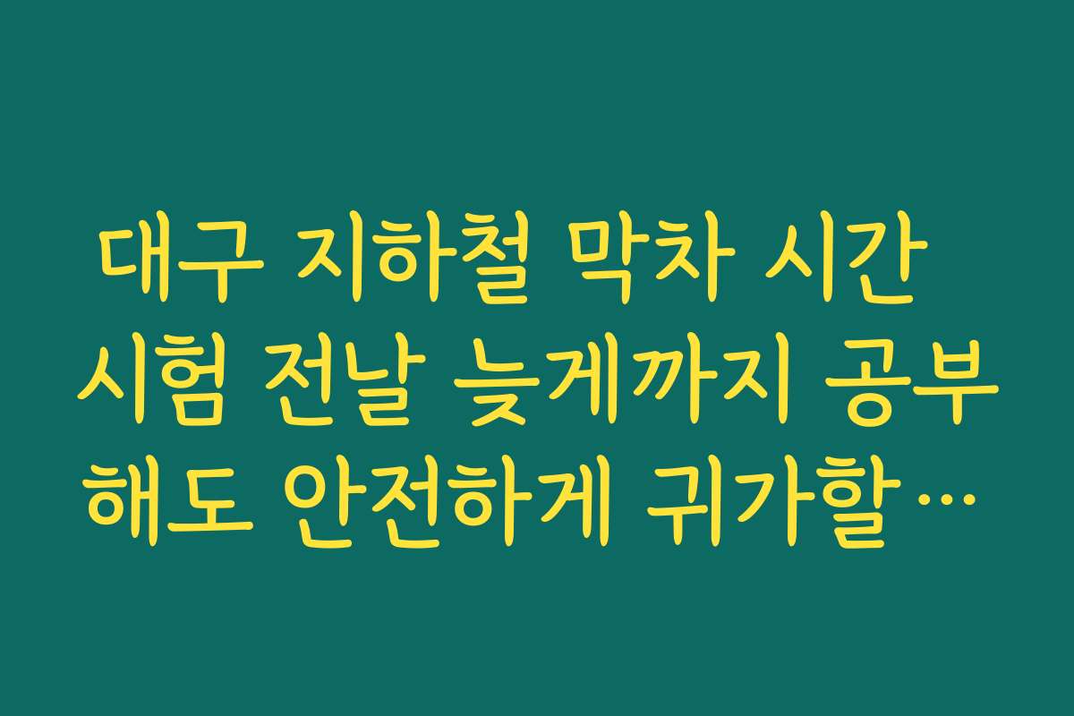 대구 지하철 막차 시간  시험 전날 늦게까지 공부해도 안전하게 귀가할 수 있는 시간대 정리