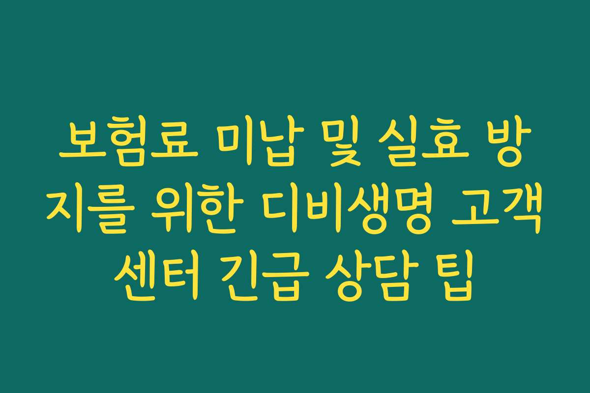 보험료 미납 및 실효 방지를 위한 디비생명 고객센터 긴급 상담 팁