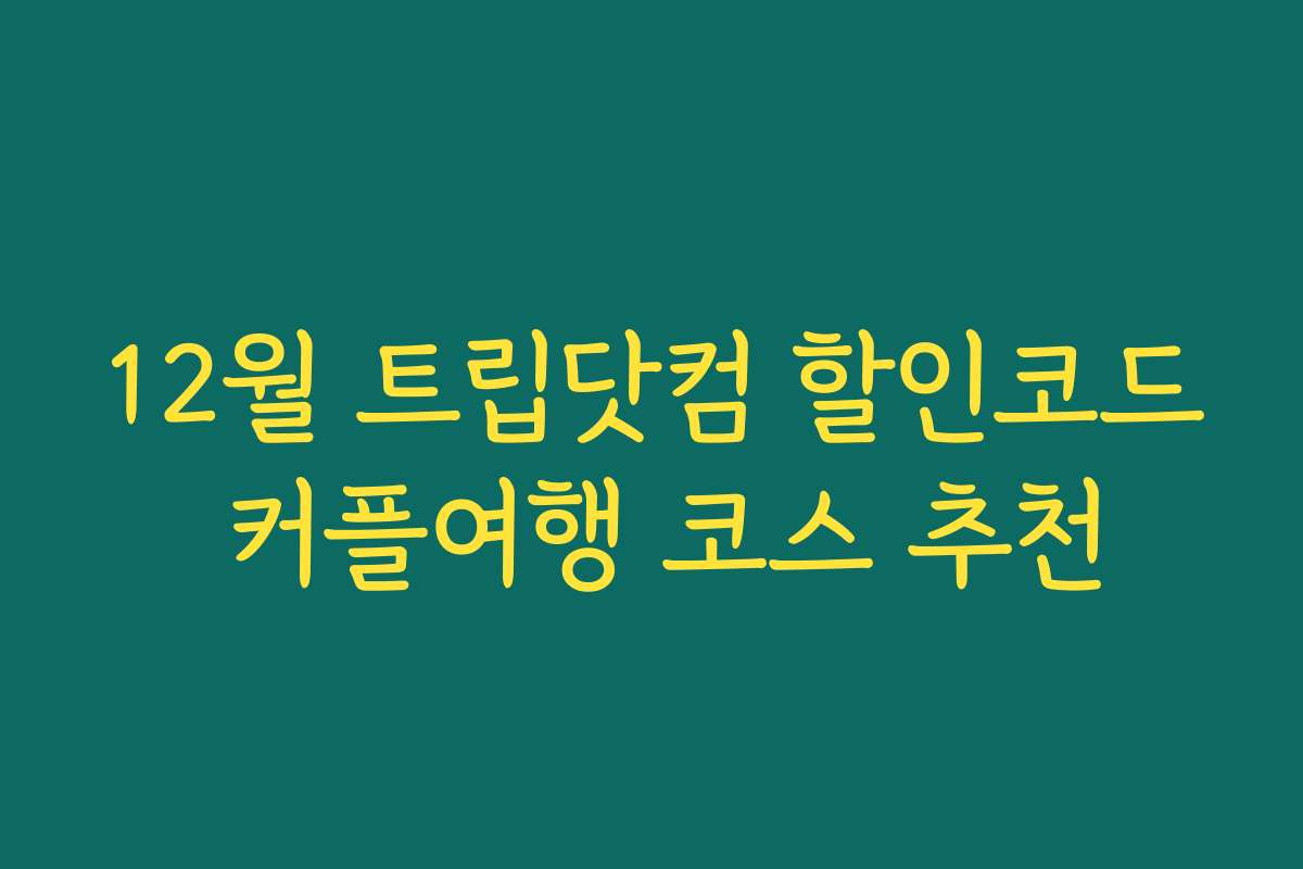 12월 트립닷컴 할인코드 커플여행 코스 추천