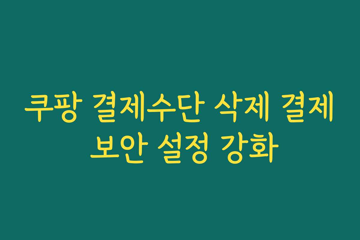 쿠팡 결제수단 삭제 결제 보안 설정 강화
