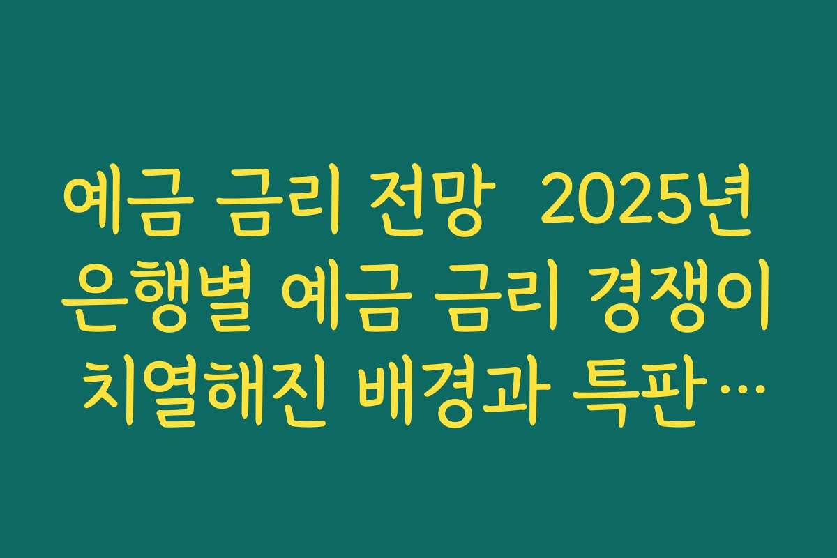 예금 금리 전망  2025년 은행별 예금 금리 경쟁이 치열해진 배경과 특판 찾는 요령