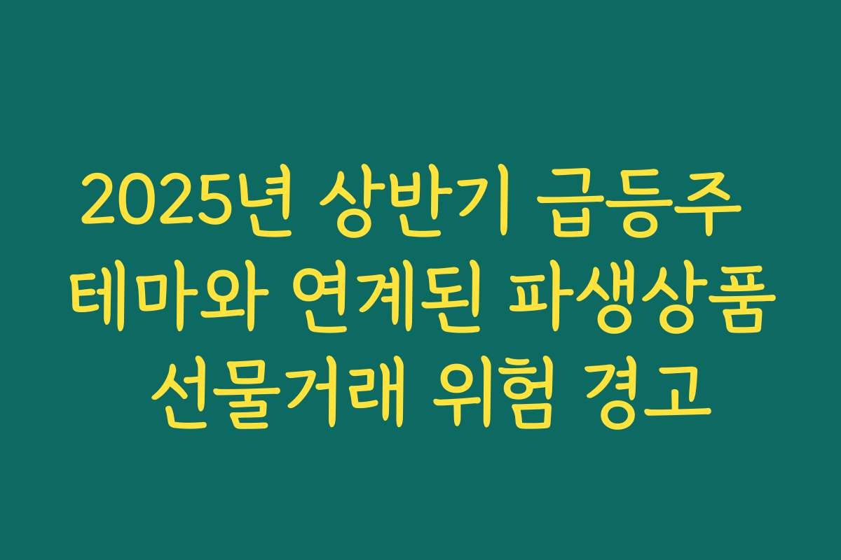 2025년 상반기 급등주 테마와 연계된 파생상품 선물거래 위험 경고