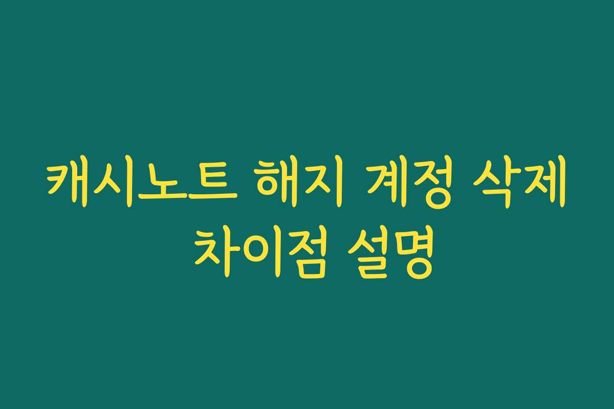 캐시노트 해지 계정 삭제 차이점 설명