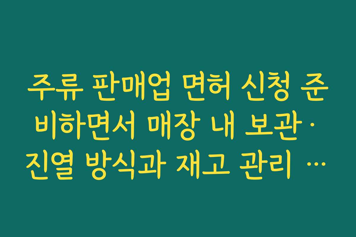 주류 판매업 면허 신청 준비하면서 매장 내 보관·진열 방식과 재고 관리 시스템 설계하기