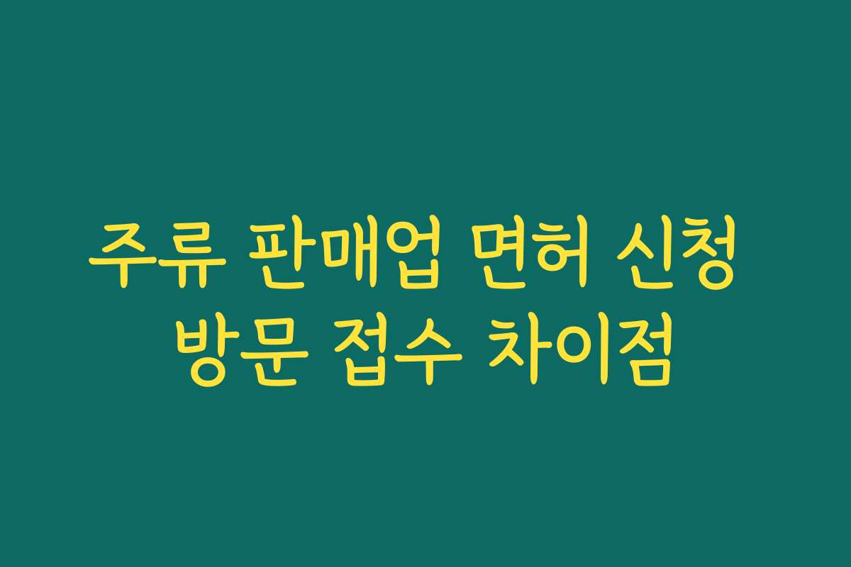 주류 판매업 면허 신청 방문 접수 차이점